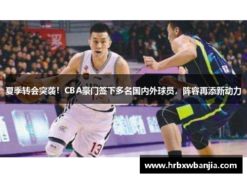 夏季转会突袭！CBA豪门签下多名国内外球员，阵容再添新动力